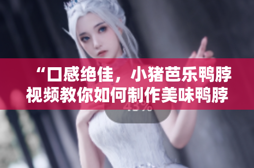 “口感绝佳，小猪芭乐鸭脖视频教你如何制作美味鸭脖”