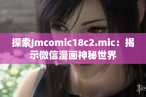 探索Jmcomic18c2.mic：揭示微信漫画神秘世界