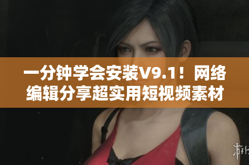 一分钟学会安装V9.1！网络编辑分享超实用短视频素材