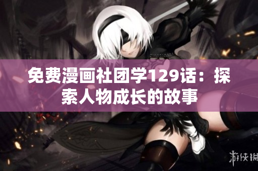 免费漫画社团学129话：探索人物成长的故事
