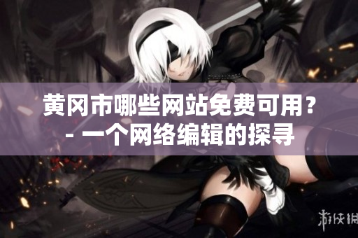 黄冈市哪些网站免费可用？- 一个网络编辑的探寻