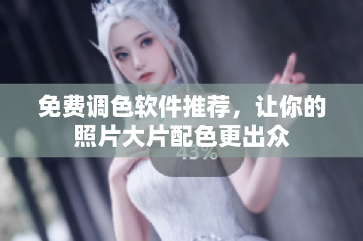 免费调色软件推荐，让你的照片大片配色更出众