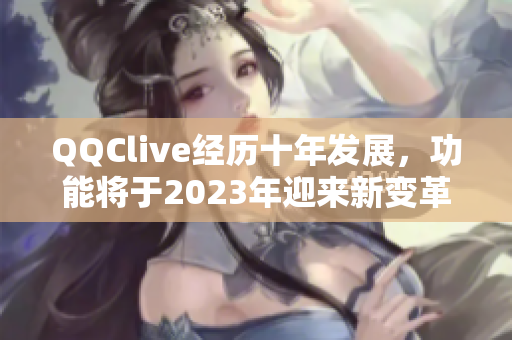 QQClive经历十年发展，功能将于2023年迎来新变革
