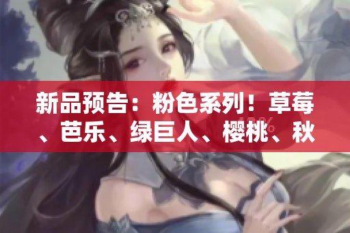 新品预告：粉色系列！草莓、芭乐、绿巨人、樱桃、秋葵等五款新口味即将上市！
