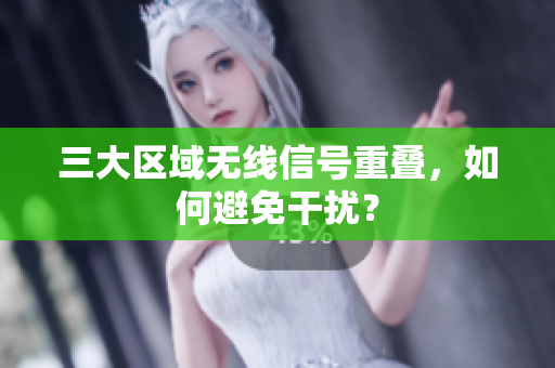 三大区域无线信号重叠，如何避免干扰？