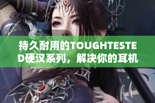 持久耐用的TOUGHTESTED硬汉系列，解决你的耳机烦恼
