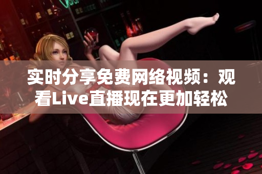 实时分享免费网络视频：观看Live直播现在更加轻松