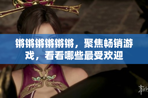 锵锵锵锵锵锵，聚焦畅销游戏，看看哪些最受欢迎