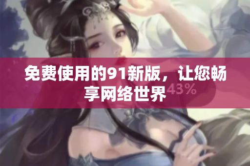 免费使用的91新版，让您畅享网络世界