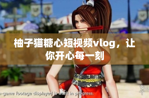 柚子猫糖心短视频vlog，让你开心每一刻