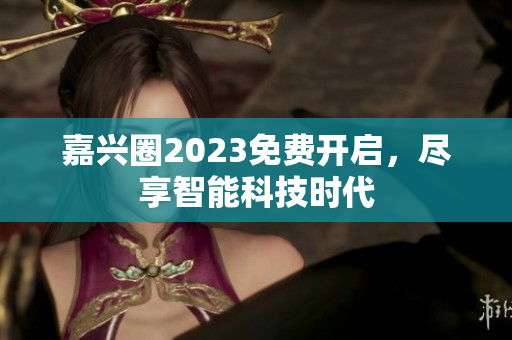 嘉兴圈2023免费开启，尽享智能科技时代