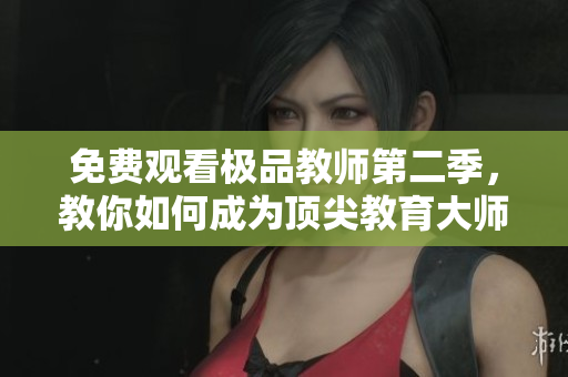 免费观看极品教师第二季，教你如何成为顶尖教育大师！