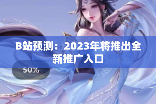 B站预测：2023年将推出全新推广入口