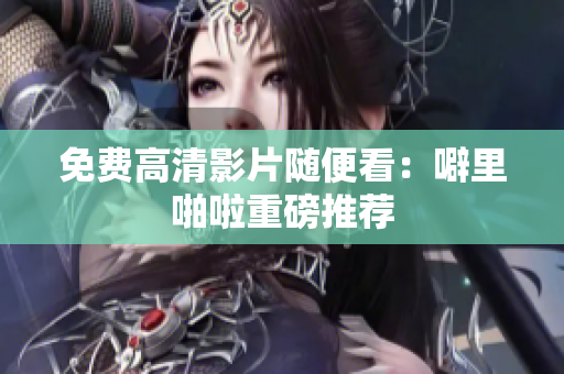 免费高清影片随便看：噼里啪啦重磅推荐
