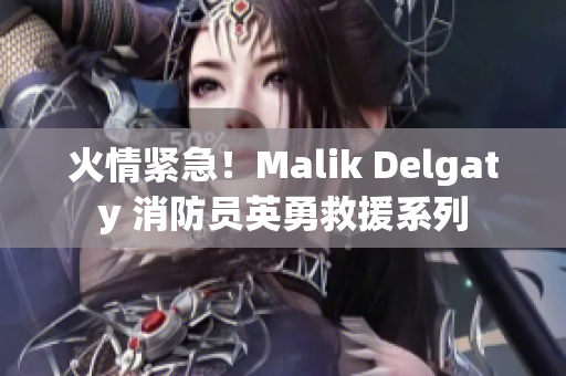 火情紧急！Malik Delgaty 消防员英勇救援系列