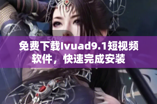 免费下载Ivuad9.1短视频软件，快速完成安装
