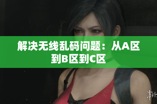解决无线乱码问题：从A区到B区到C区
