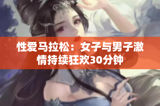 性爱马拉松：女子与男子激情持续狂欢30分钟