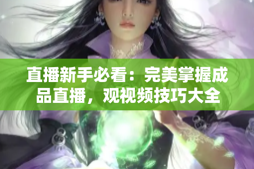 直播新手必看：完美掌握成品直播，观视频技巧大全