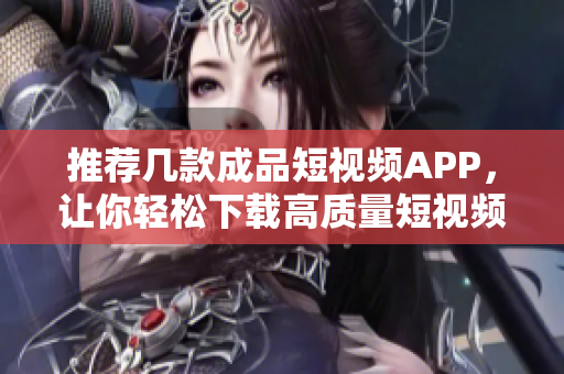 推荐几款成品短视频APP，让你轻松下载高质量短视频