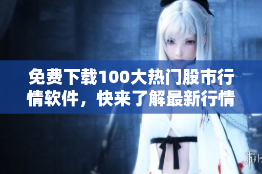 免费下载100大热门股市行情软件，快来了解最新行情！