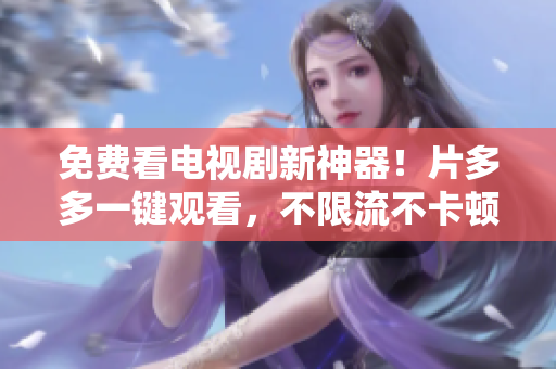 免费看电视剧新神器！片多多一键观看，不限流不卡顿！