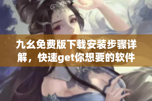 九幺免费版下载安装步骤详解，快速get你想要的软件