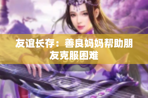 友谊长存：善良妈妈帮助朋友克服困难