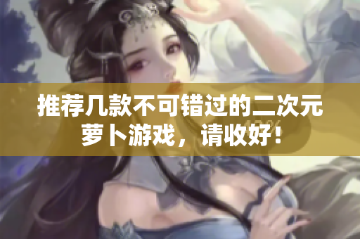 推荐几款不可错过的二次元萝卜游戏，请收好！
