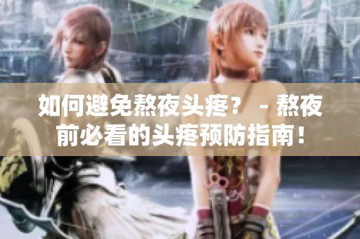 如何避免熬夜头疼？ - 熬夜前必看的头疼预防指南！