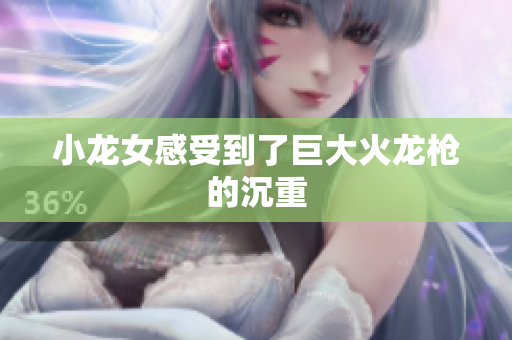 小龙女感受到了巨大火龙枪的沉重