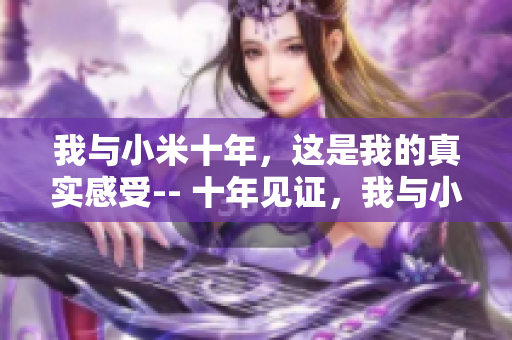 我与小米十年，这是我的真实感受-- 十年见证，我与小米情深体验