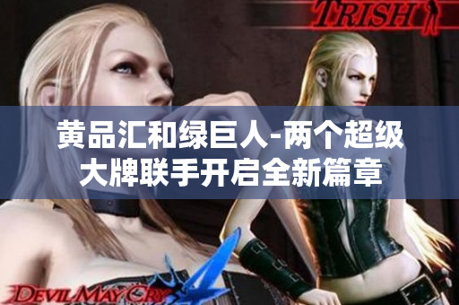 黄品汇和绿巨人-两个超级大牌联手开启全新篇章