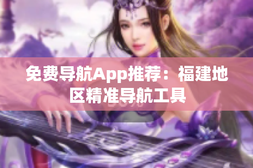 免费导航App推荐：福建地区精准导航工具