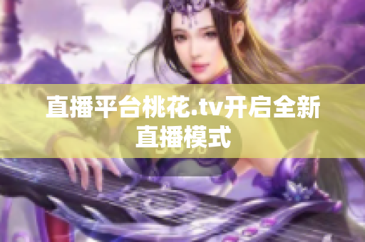 直播平台桃花.tv开启全新直播模式