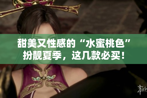 甜美又性感的“水蜜桃色”扮靓夏季，这几款必买！