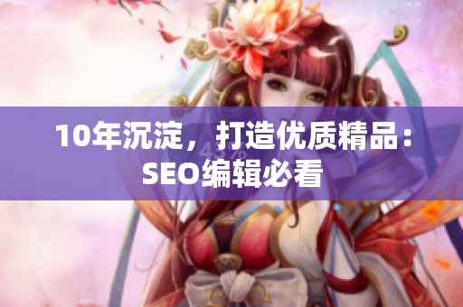 10年沉淀，打造优质精品：SEO编辑必看