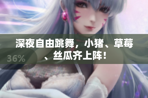 深夜自由跳舞，小猪、草莓、丝瓜齐上阵！