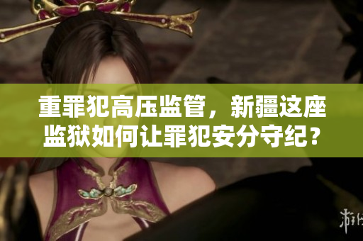 重罪犯高压监管，新疆这座监狱如何让罪犯安分守纪？