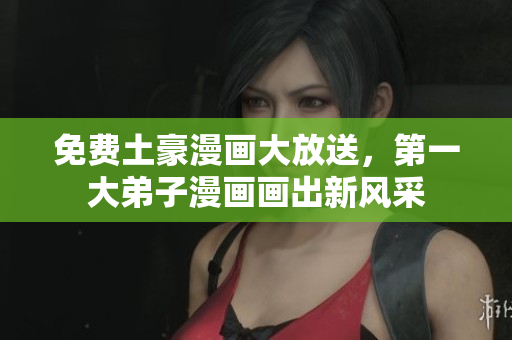 免费土豪漫画大放送，第一大弟子漫画画出新风采