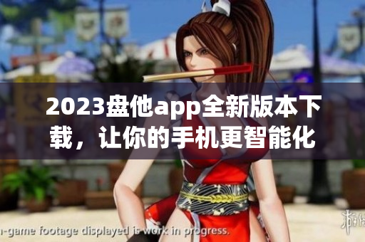 2023盘他app全新版本下载，让你的手机更智能化