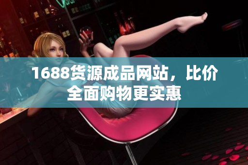 1688货源成品网站，比价全面购物更实惠