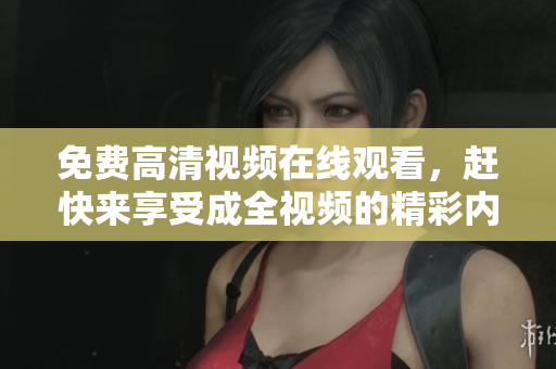 免费高清视频在线观看，赶快来享受成全视频的精彩内容！