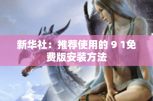 新华社：推荐使用的 9 1免费版安装方法