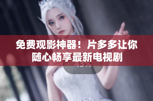 免费观影神器！片多多让你随心畅享最新电视剧