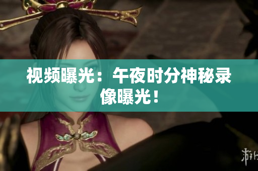 视频曝光：午夜时分神秘录像曝光！