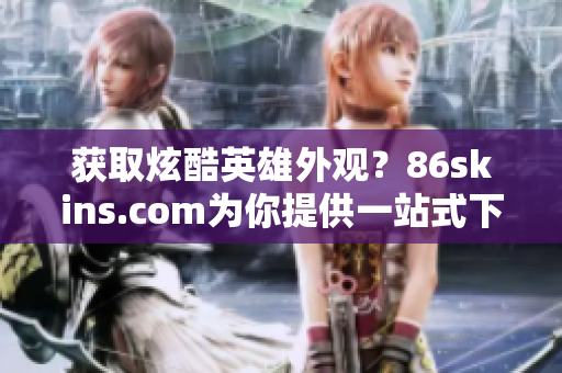 获取炫酷英雄外观？86skins.com为你提供一站式下载服务！