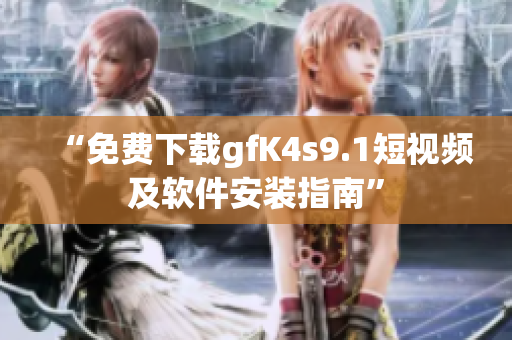 “免费下载gfK4s9.1短视频及软件安装指南”