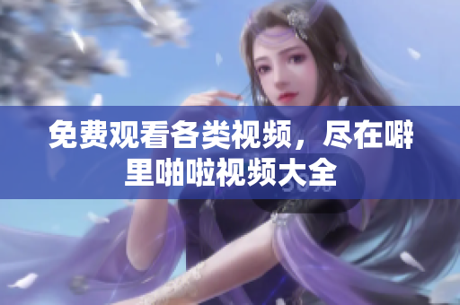 免费观看各类视频，尽在噼里啪啦视频大全