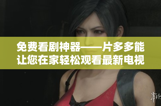 免费看剧神器——片多多能让您在家轻松观看最新电视剧！